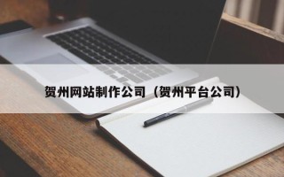 无棣贺州网站制作公司（贺州平台公司）
